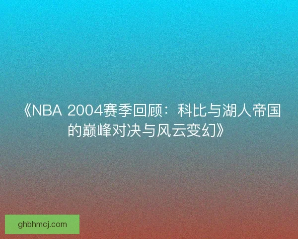 《NBA 2004赛季回顾：科比与湖人帝国的巅峰对决与风云变幻》