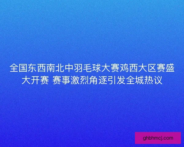 全国东西南北中羽毛球大赛鸡西大区赛盛大开赛 赛事激烈角逐引发全城热议