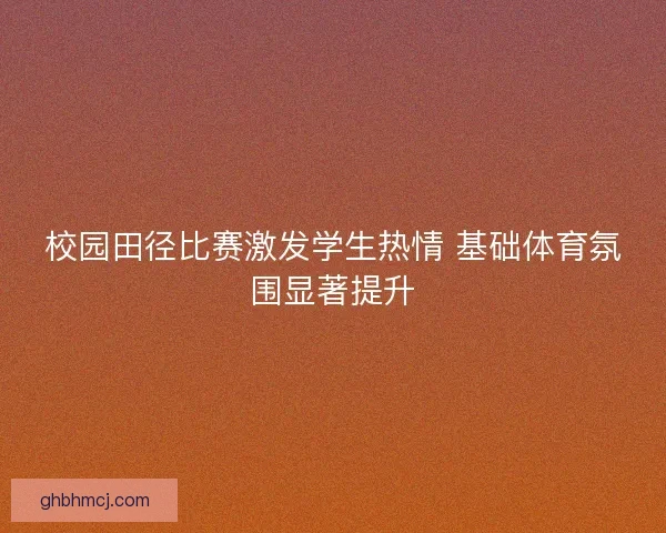 校园田径比赛激发学生热情 基础体育氛围显著提升 校园田径比赛激发学生热情 基础体育氛围显著提升