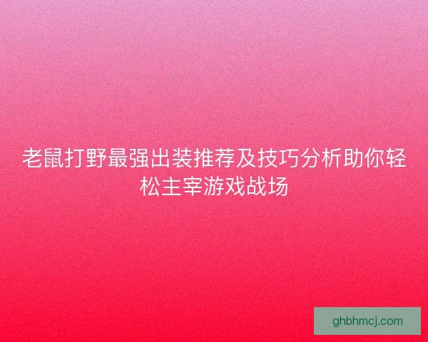 老鼠打野最强出装推荐及技巧分析助你轻松主宰游戏战场