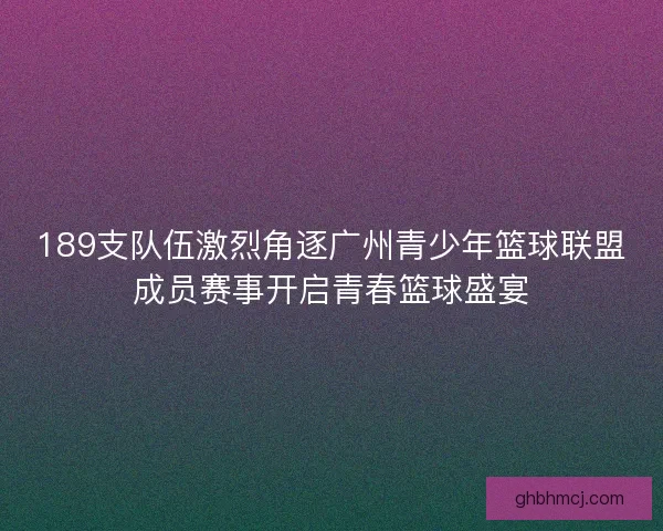 189支队伍激烈角逐广州青少年篮球联盟成员赛事开启青春篮球盛宴 189支队伍激烈角逐广州青少年篮球联盟成员赛事开启青春篮球盛宴