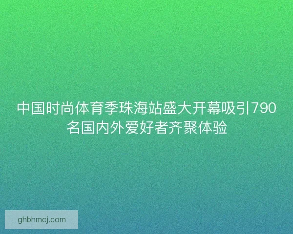 中国时尚体育季珠海站盛大开幕吸引790名国内外爱好者齐聚体验