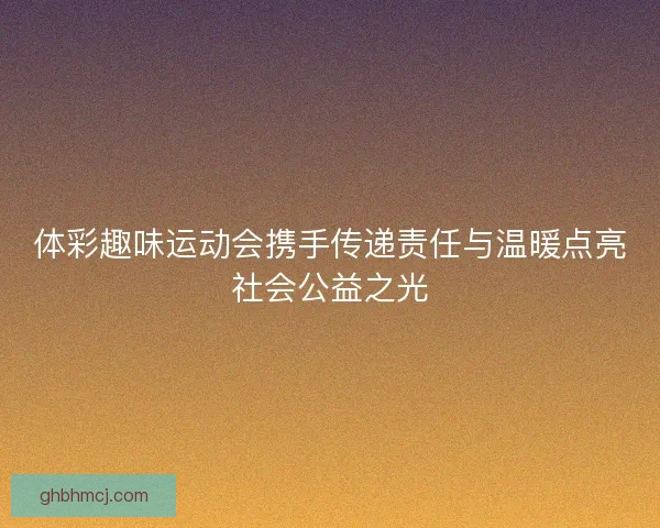 体彩趣味运动会携手传递责任与温暖点亮社会公益之光