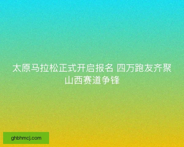 太原马拉松正式开启报名 四万跑友齐聚山西赛道争锋