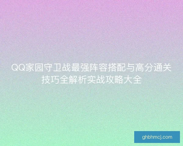 QQ家园守卫战最强阵容搭配与高分通关技巧全解析实战攻略大全 QQ家园守卫战最强阵容搭配与高分通关技巧全解析实战攻略大全