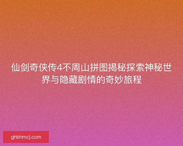 仙剑奇侠传4不周山拼图揭秘探索神秘世界与隐藏剧情的奇妙旅程