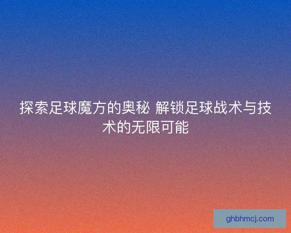 探索足球魔方的奥秘 解锁足球战术与技术的无限可能