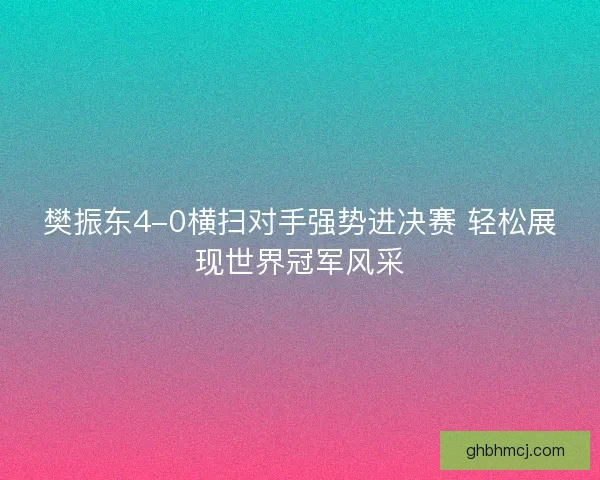 樊振东4-0横扫对手强势进决赛 轻松展现世界冠军风采