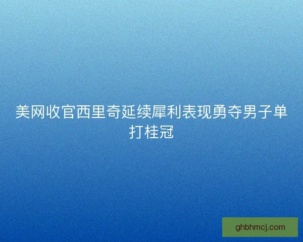 美网收官西里奇延续犀利表现勇夺男子单打桂冠