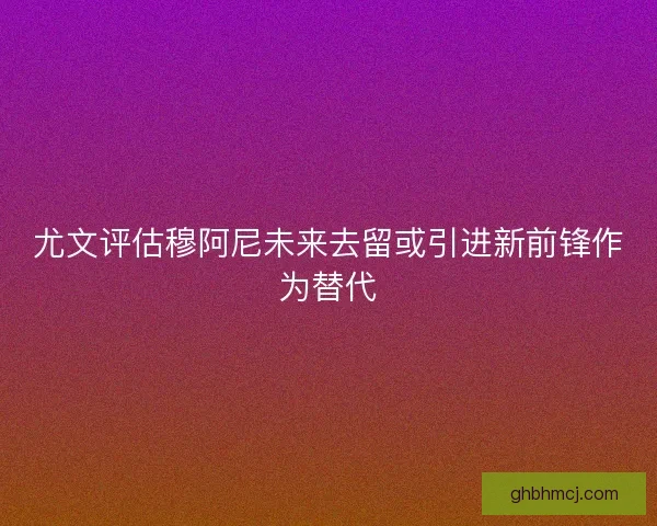 尤文评估穆阿尼未来去留或引进新前锋作为替代