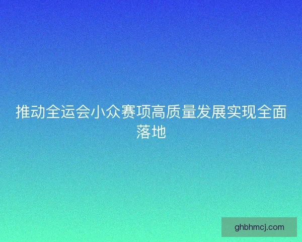 推动全运会小众赛项高质量发展实现全面落地