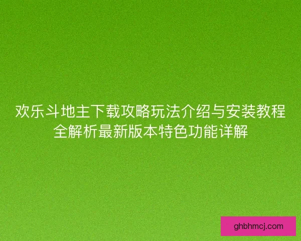 欢乐斗地主下载攻略玩法介绍与安装教程全解析最新版本特色功能详解