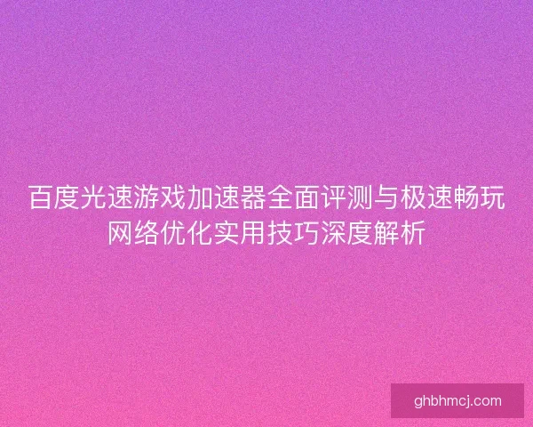 百度光速游戏加速器全面评测与极速畅玩网络优化实用技巧深度解析