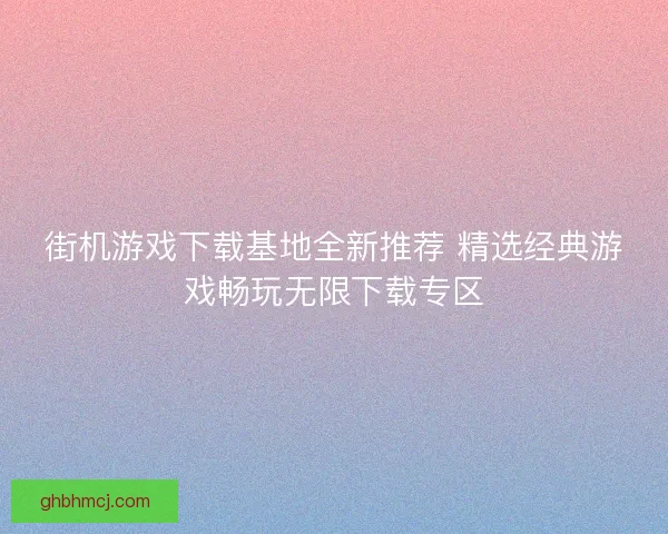 街机游戏下载基地全新推荐 精选经典游戏畅玩无限下载专区
