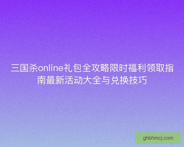 三国杀online礼包全攻略限时福利领取指南最新活动大全与兑换技巧