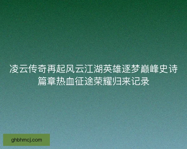 凌云传奇再起风云江湖英雄逐梦巅峰史诗篇章热血征途荣耀归来记录