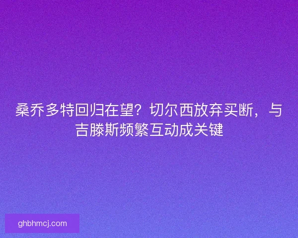 桑乔多特回归在望？切尔西放弃买断，与吉滕斯频繁互动成关键
