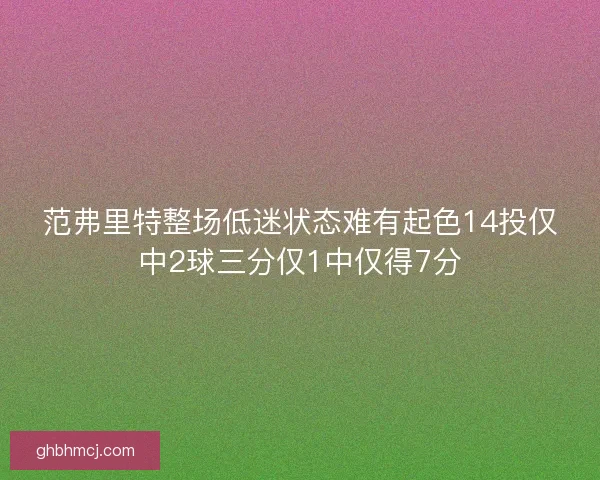 范弗里特整场低迷状态难有起色14投仅中2球三分仅1中仅得7分