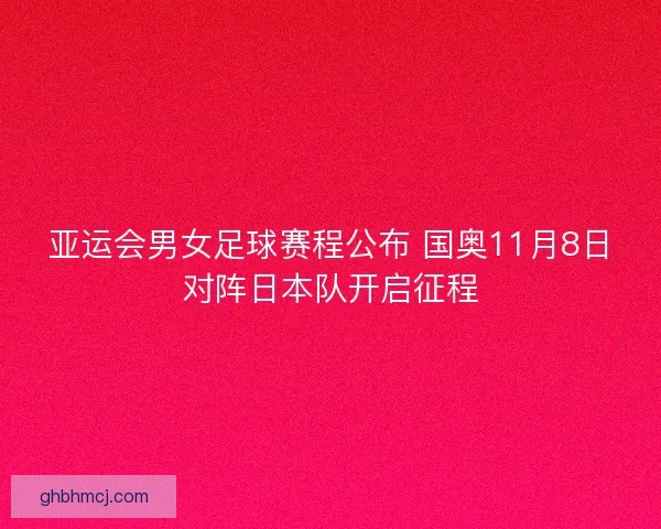 亚运会男女足球赛程公布 国奥11月8日对阵日本队开启征程
