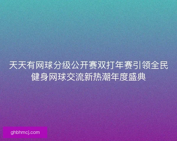 天天有网球分级公开赛双打年赛引领全民健身网球交流新热潮年度盛典