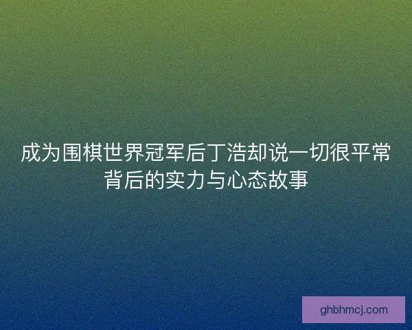 成为围棋世界冠军后丁浩却说一切很平常背后的实力与心态故事 成为围棋世界冠军后丁浩却说一切很平常背后的实力与心态故事