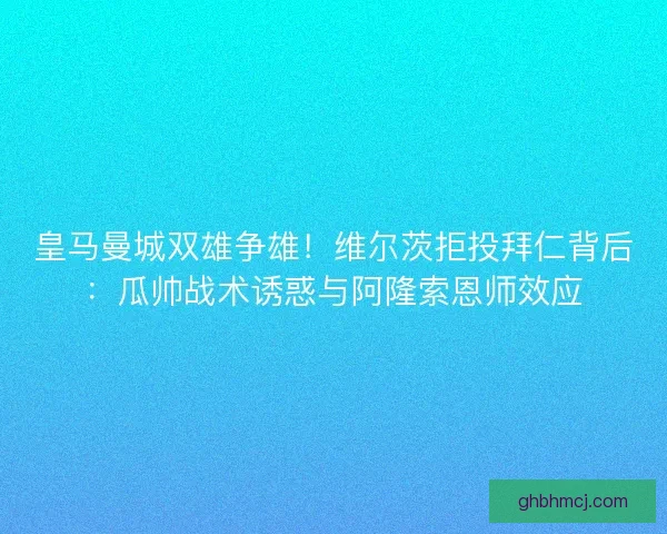 皇马曼城双雄争雄！维尔茨拒投拜仁背后：瓜帅战术诱惑与阿隆索恩师效应