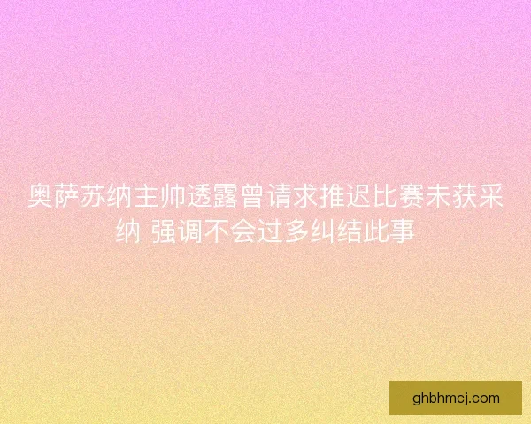 奥萨苏纳主帅透露曾请求推迟比赛未获采纳 强调不会过多纠结此事 奥萨苏纳主帅透露曾请求推迟比赛未获采纳 强调不会过多纠结此事