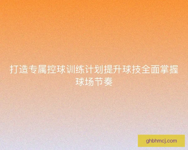 打造专属控球训练计划提升球技全面掌握球场节奏 打造专属控球训练计划提升球技全面掌握球场节奏