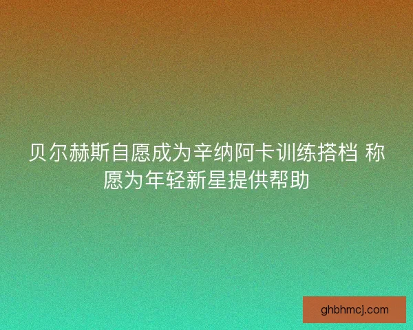 贝尔赫斯自愿成为辛纳阿卡训练搭档 称愿为年轻新星提供帮助 贝尔赫斯自愿成为辛纳阿卡训练搭档 称愿为年轻新星提供帮助
