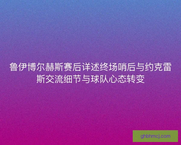 鲁伊博尔赫斯赛后详述终场哨后与约克雷斯交流细节与球队心态转变 鲁伊博尔赫斯赛后详述终场哨后与约克雷斯交流细节与球队心态转变