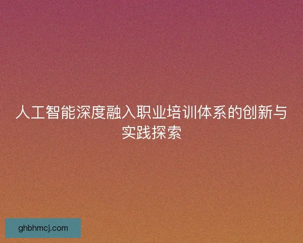 人工智能深度融入职业培训体系的创新与实践探索 人工智能深度融入职业培训体系的创新与实践探索