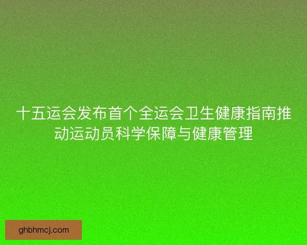 十五运会发布首个全运会卫生健康指南推动运动员科学保障与健康管理 十五运会发布首个全运会卫生健康指南推动运动员科学保障与健康管理