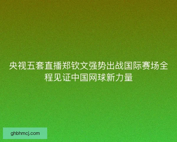 央视五套直播郑钦文强势出战国际赛场全程见证中国网球新力量 央视五套直播郑钦文强势出战国际赛场全程见证中国网球新力量