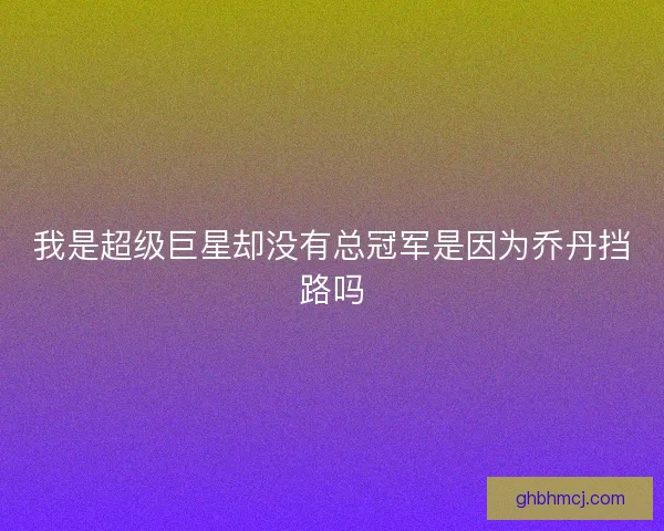 我是超级巨星却没有总冠军是因为乔丹挡路吗 我是超级巨星却没有总冠军是因为乔丹挡路吗