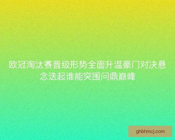 欧冠淘汰赛晋级形势全面升温豪门对决悬念迭起谁能突围问鼎巅峰