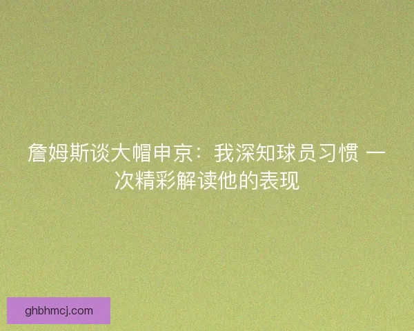 詹姆斯谈大帽申京：我深知球员习惯 一次精彩解读他的表现