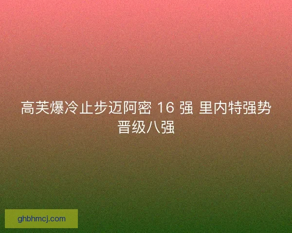 高芙爆冷止步迈阿密 16 强 里内特强势晋级八强