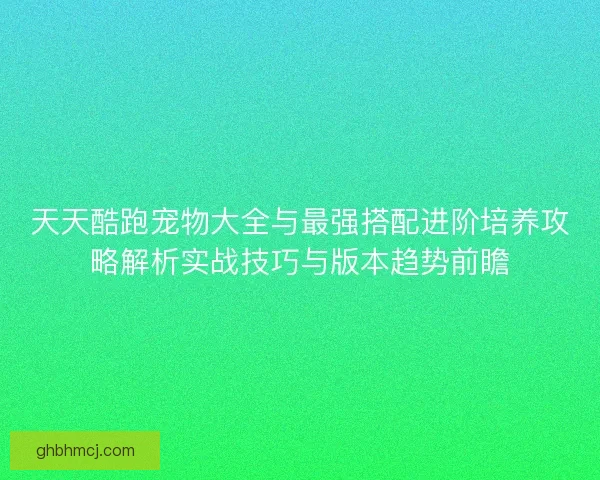 天天酷跑宠物大全与最强搭配进阶培养攻略解析实战技巧与版本趋势前瞻 天天酷跑宠物大全与最强搭配进阶培养攻略解析实战技巧与版本趋势前瞻
