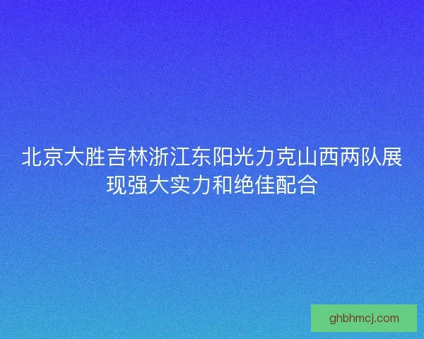 北京大胜吉林浙江东阳光力克山西两队展现强大实力和绝佳配合